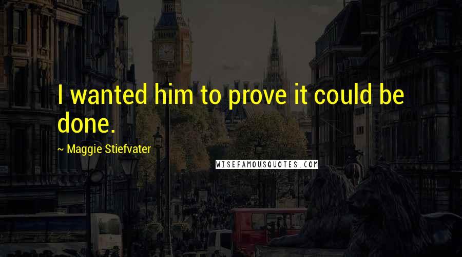 Maggie Stiefvater Quotes: I wanted him to prove it could be done.