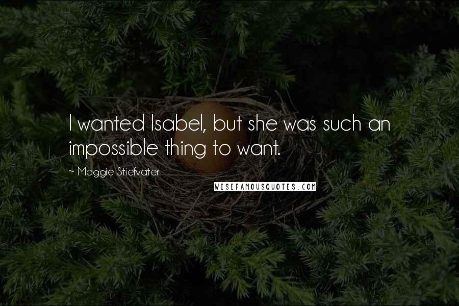 Maggie Stiefvater Quotes: I wanted Isabel, but she was such an impossible thing to want.