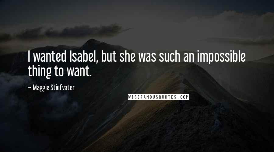 Maggie Stiefvater Quotes: I wanted Isabel, but she was such an impossible thing to want.