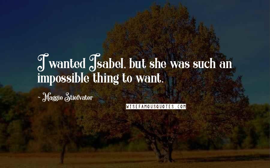 Maggie Stiefvater Quotes: I wanted Isabel, but she was such an impossible thing to want.