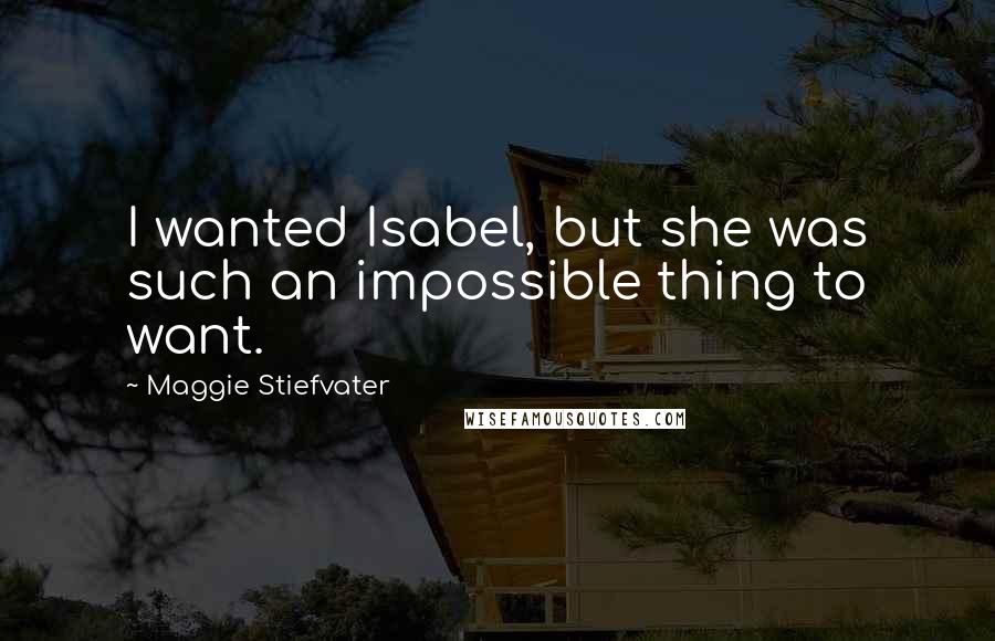 Maggie Stiefvater Quotes: I wanted Isabel, but she was such an impossible thing to want.