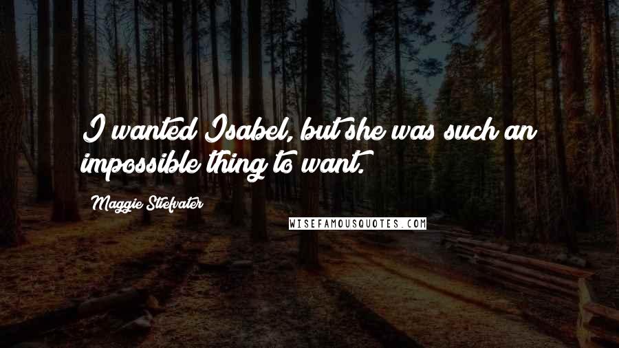 Maggie Stiefvater Quotes: I wanted Isabel, but she was such an impossible thing to want.