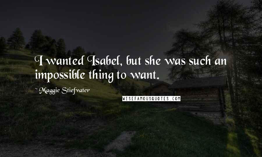 Maggie Stiefvater Quotes: I wanted Isabel, but she was such an impossible thing to want.