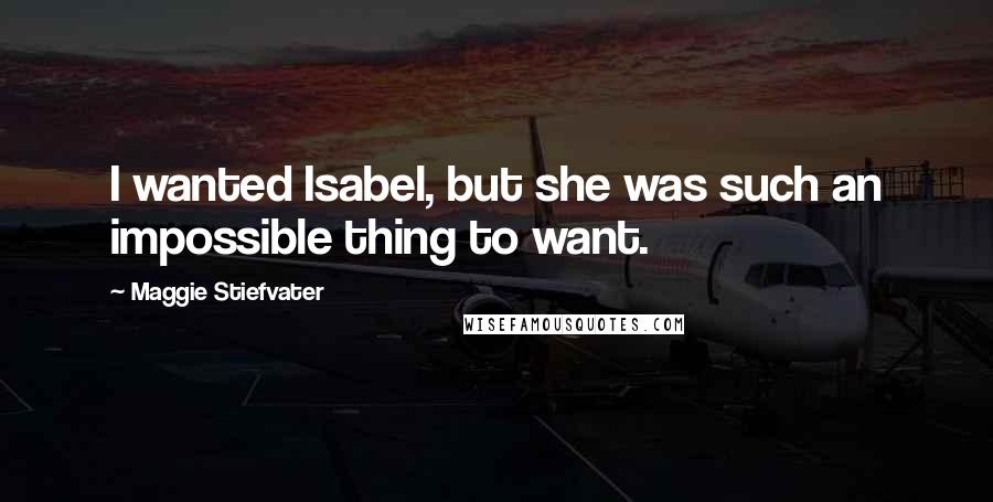 Maggie Stiefvater Quotes: I wanted Isabel, but she was such an impossible thing to want.