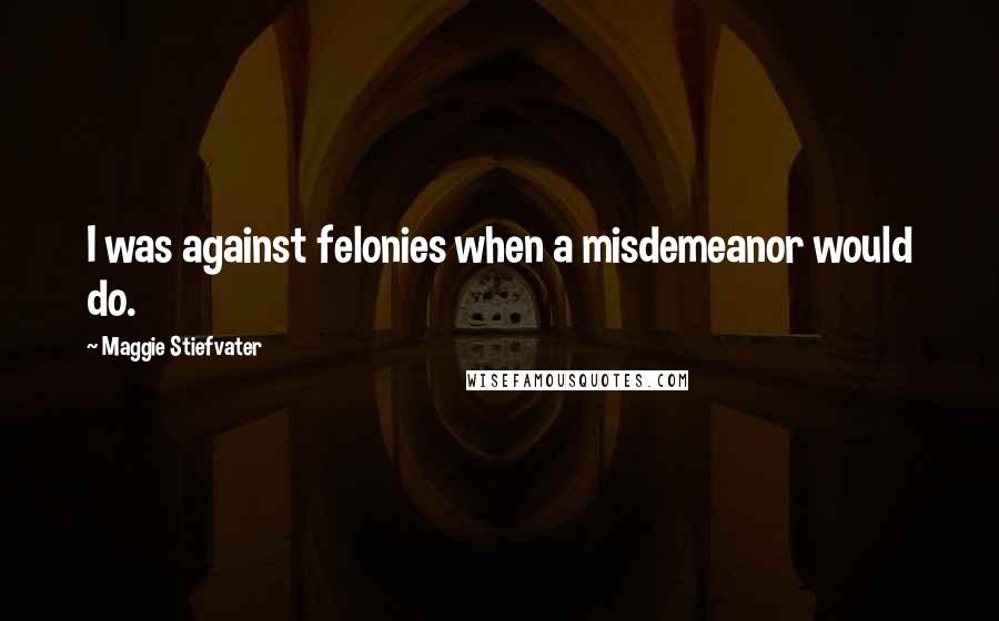 Maggie Stiefvater Quotes: I was against felonies when a misdemeanor would do.