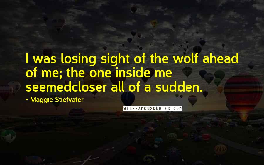 Maggie Stiefvater Quotes: I was losing sight of the wolf ahead of me; the one inside me seemedcloser all of a sudden.