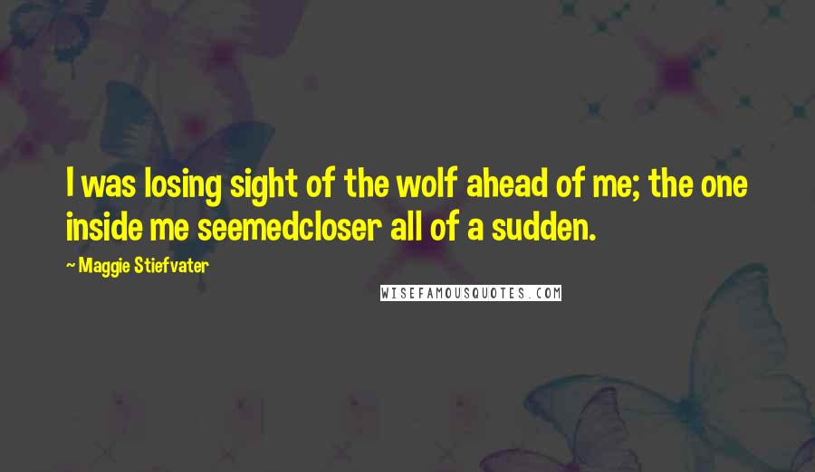 Maggie Stiefvater Quotes: I was losing sight of the wolf ahead of me; the one inside me seemedcloser all of a sudden.