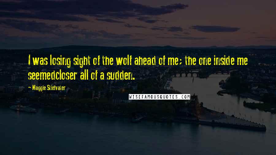 Maggie Stiefvater Quotes: I was losing sight of the wolf ahead of me; the one inside me seemedcloser all of a sudden.