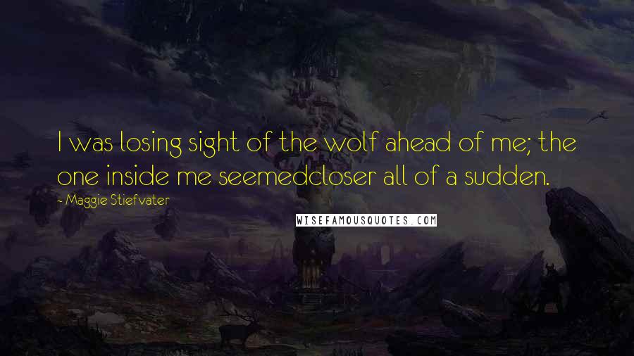 Maggie Stiefvater Quotes: I was losing sight of the wolf ahead of me; the one inside me seemedcloser all of a sudden.