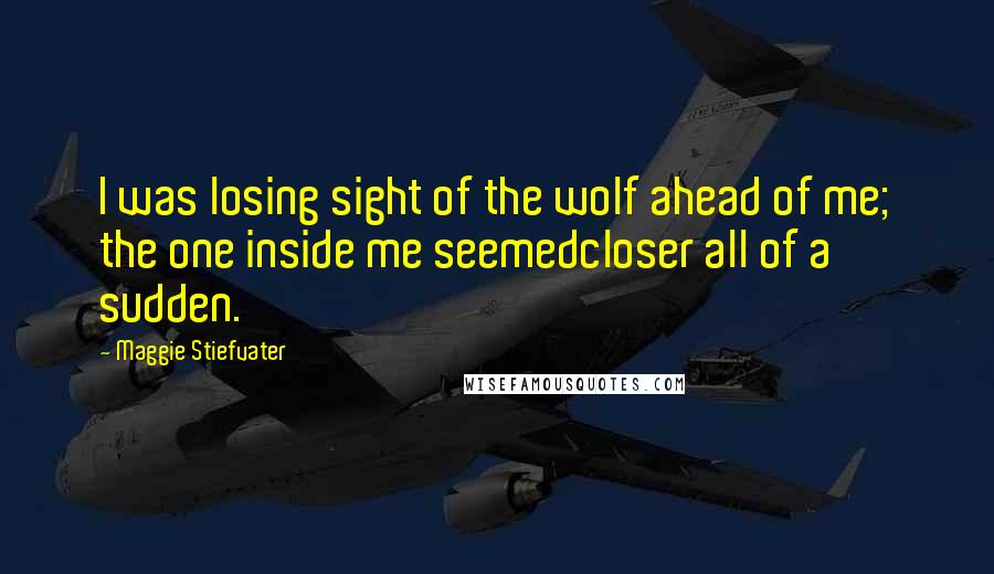 Maggie Stiefvater Quotes: I was losing sight of the wolf ahead of me; the one inside me seemedcloser all of a sudden.