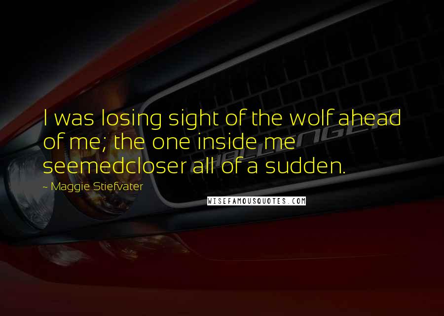 Maggie Stiefvater Quotes: I was losing sight of the wolf ahead of me; the one inside me seemedcloser all of a sudden.