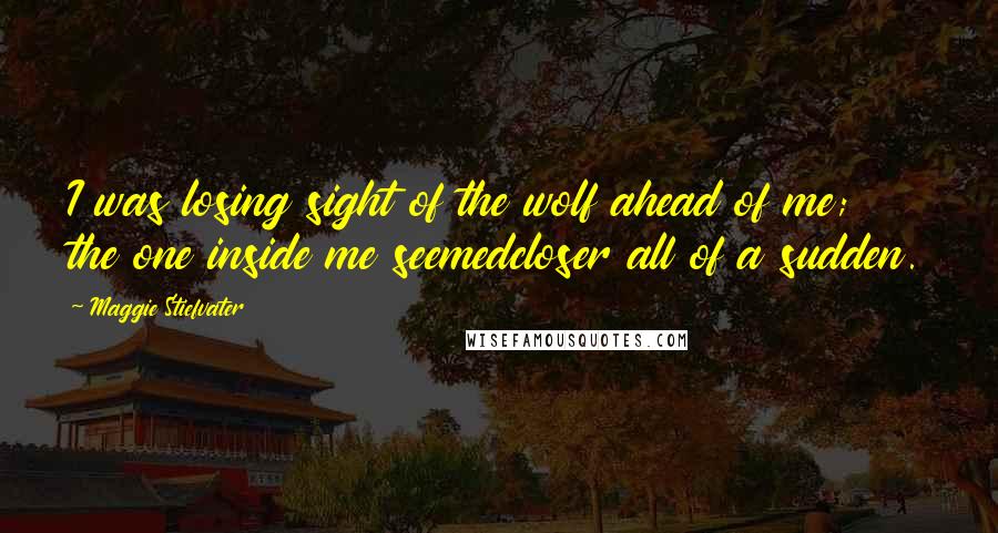 Maggie Stiefvater Quotes: I was losing sight of the wolf ahead of me; the one inside me seemedcloser all of a sudden.