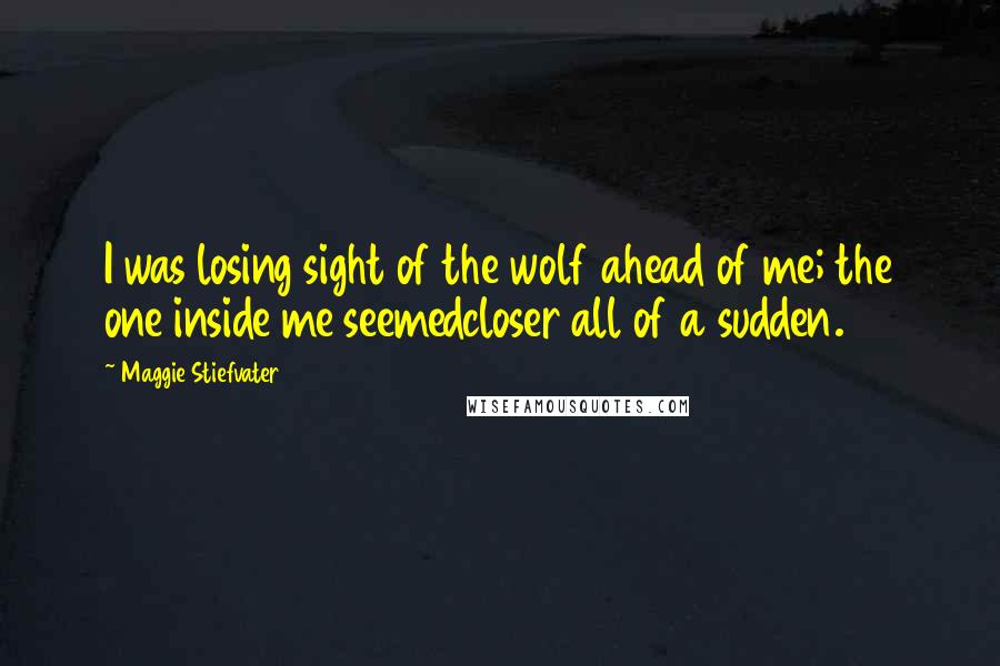Maggie Stiefvater Quotes: I was losing sight of the wolf ahead of me; the one inside me seemedcloser all of a sudden.