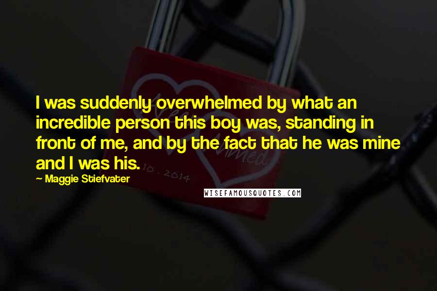 Maggie Stiefvater Quotes: I was suddenly overwhelmed by what an incredible person this boy was, standing in front of me, and by the fact that he was mine and I was his.