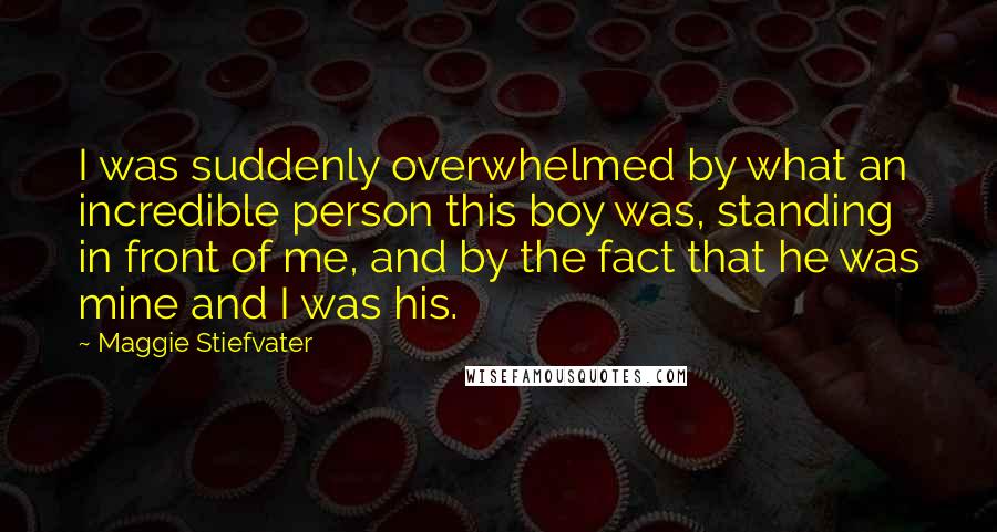 Maggie Stiefvater Quotes: I was suddenly overwhelmed by what an incredible person this boy was, standing in front of me, and by the fact that he was mine and I was his.