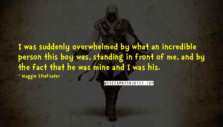 Maggie Stiefvater Quotes: I was suddenly overwhelmed by what an incredible person this boy was, standing in front of me, and by the fact that he was mine and I was his.