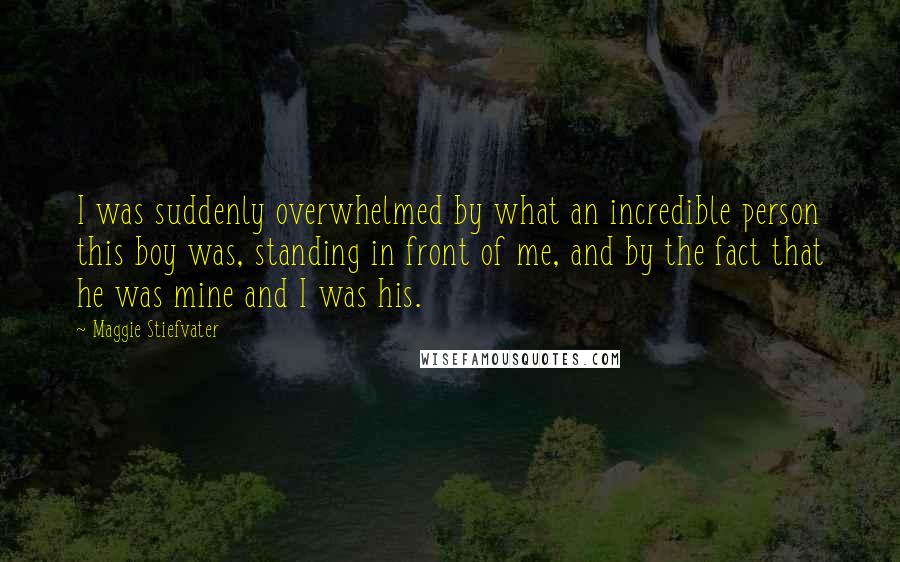 Maggie Stiefvater Quotes: I was suddenly overwhelmed by what an incredible person this boy was, standing in front of me, and by the fact that he was mine and I was his.