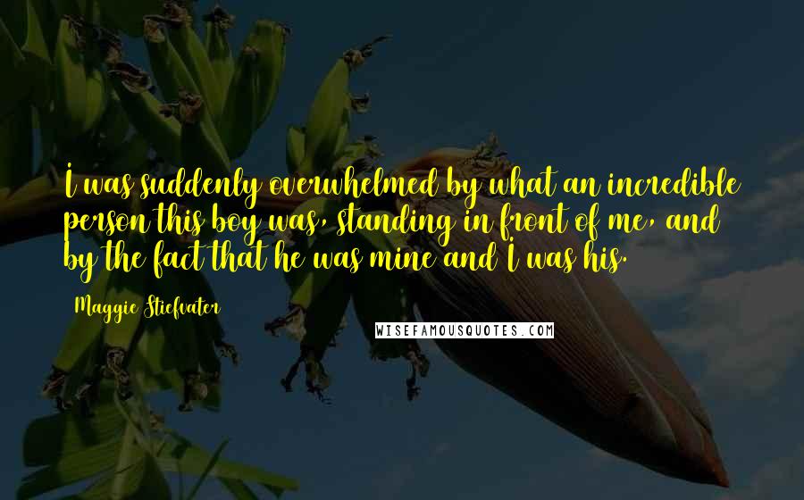Maggie Stiefvater Quotes: I was suddenly overwhelmed by what an incredible person this boy was, standing in front of me, and by the fact that he was mine and I was his.
