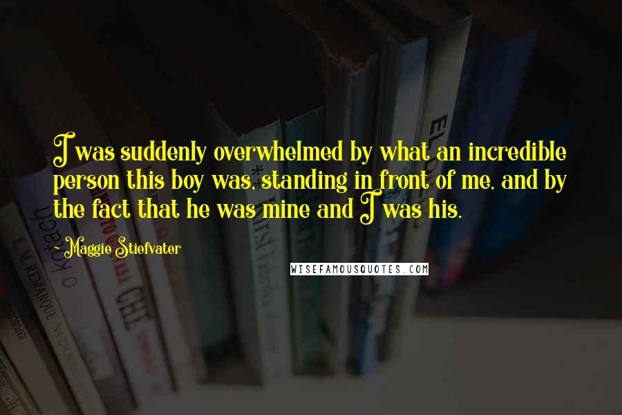 Maggie Stiefvater Quotes: I was suddenly overwhelmed by what an incredible person this boy was, standing in front of me, and by the fact that he was mine and I was his.