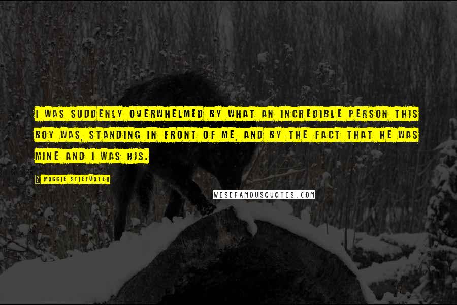 Maggie Stiefvater Quotes: I was suddenly overwhelmed by what an incredible person this boy was, standing in front of me, and by the fact that he was mine and I was his.