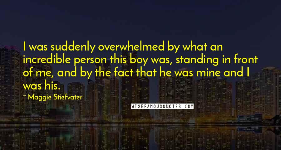 Maggie Stiefvater Quotes: I was suddenly overwhelmed by what an incredible person this boy was, standing in front of me, and by the fact that he was mine and I was his.