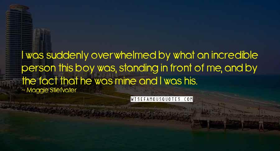 Maggie Stiefvater Quotes: I was suddenly overwhelmed by what an incredible person this boy was, standing in front of me, and by the fact that he was mine and I was his.