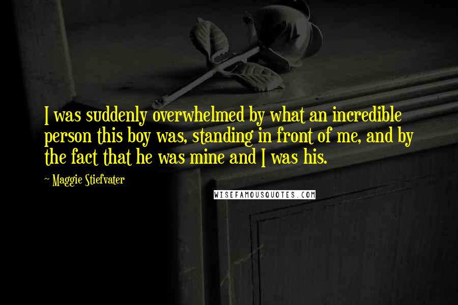 Maggie Stiefvater Quotes: I was suddenly overwhelmed by what an incredible person this boy was, standing in front of me, and by the fact that he was mine and I was his.