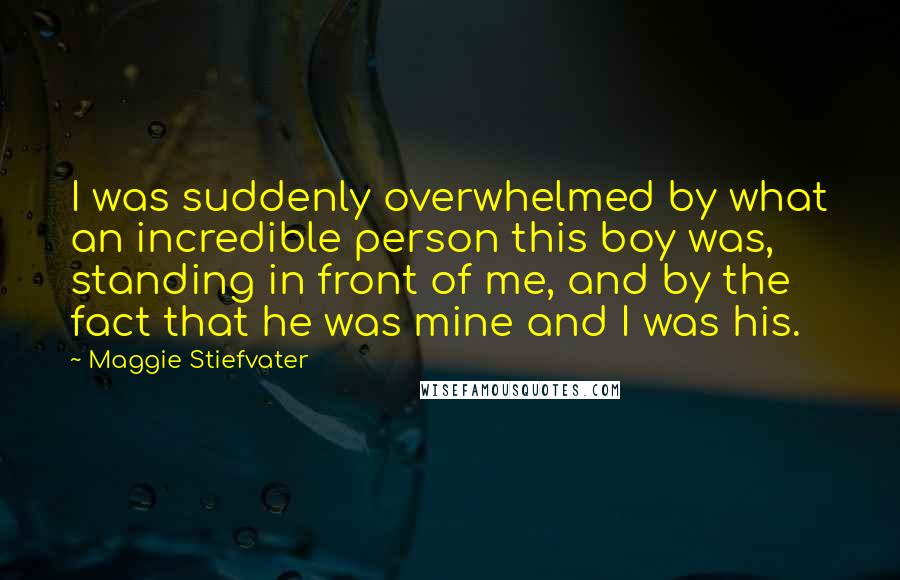 Maggie Stiefvater Quotes: I was suddenly overwhelmed by what an incredible person this boy was, standing in front of me, and by the fact that he was mine and I was his.