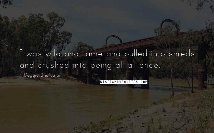 Maggie Stiefvater Quotes: I was wild and tame and pulled into shreds and crushed into being all at once.