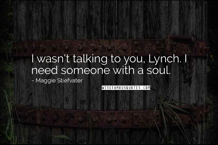 Maggie Stiefvater Quotes: I wasn't talking to you, Lynch. I need someone with a soul.