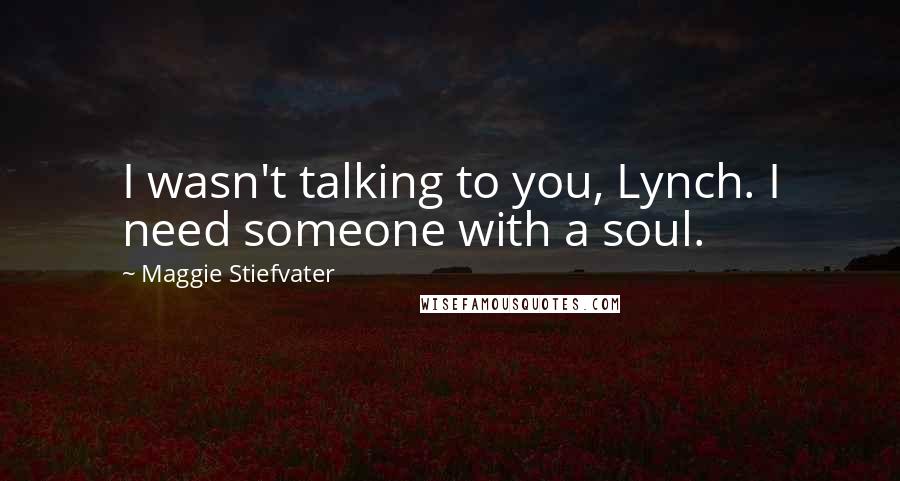 Maggie Stiefvater Quotes: I wasn't talking to you, Lynch. I need someone with a soul.