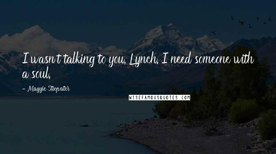 Maggie Stiefvater Quotes: I wasn't talking to you, Lynch. I need someone with a soul.