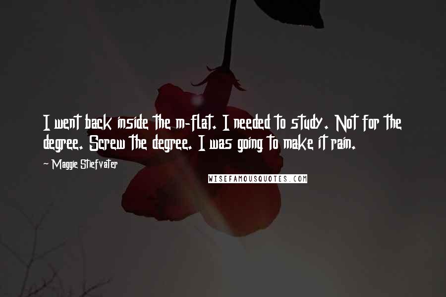 Maggie Stiefvater Quotes: I went back inside the m-flat. I needed to study. Not for the degree. Screw the degree. I was going to make it rain.