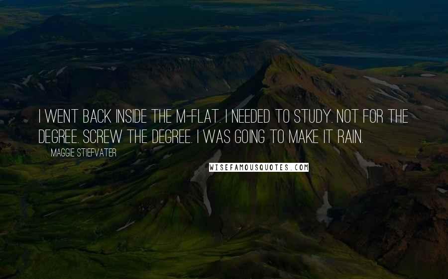 Maggie Stiefvater Quotes: I went back inside the m-flat. I needed to study. Not for the degree. Screw the degree. I was going to make it rain.