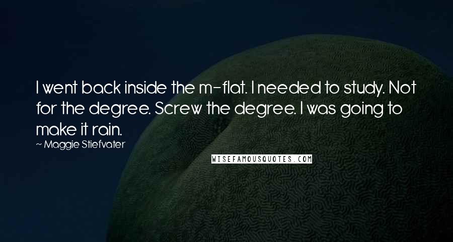 Maggie Stiefvater Quotes: I went back inside the m-flat. I needed to study. Not for the degree. Screw the degree. I was going to make it rain.