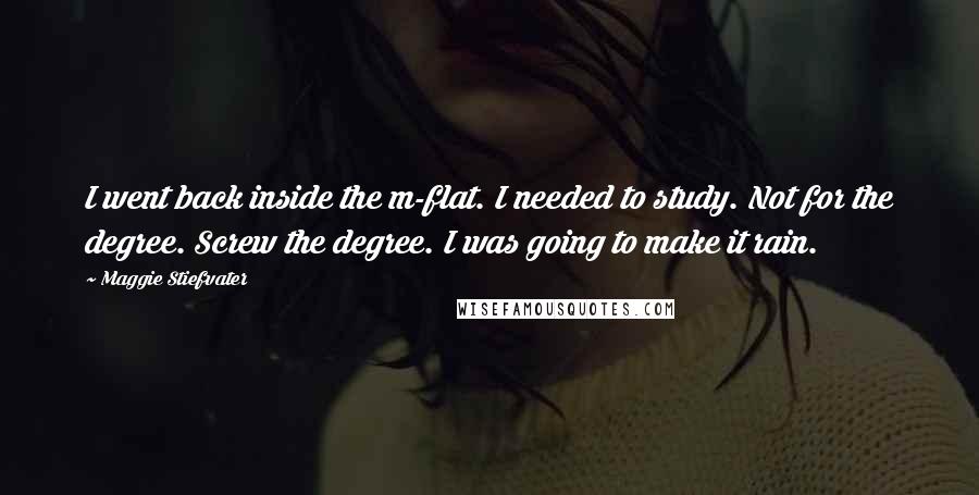 Maggie Stiefvater Quotes: I went back inside the m-flat. I needed to study. Not for the degree. Screw the degree. I was going to make it rain.