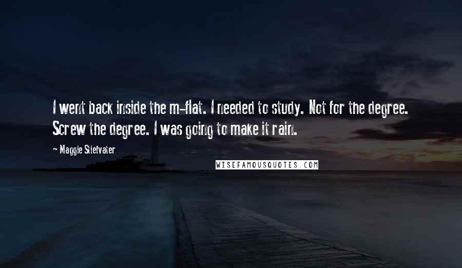 Maggie Stiefvater Quotes: I went back inside the m-flat. I needed to study. Not for the degree. Screw the degree. I was going to make it rain.