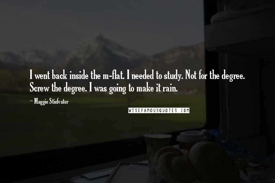 Maggie Stiefvater Quotes: I went back inside the m-flat. I needed to study. Not for the degree. Screw the degree. I was going to make it rain.