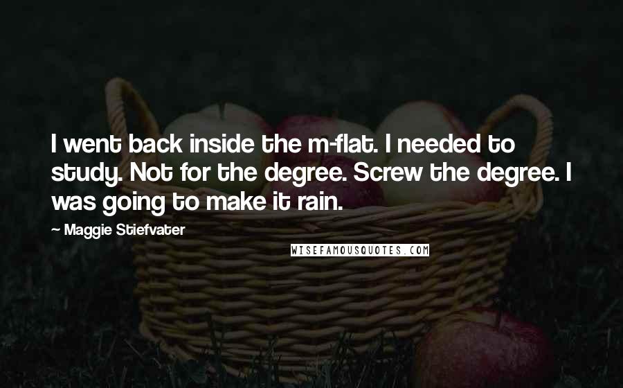 Maggie Stiefvater Quotes: I went back inside the m-flat. I needed to study. Not for the degree. Screw the degree. I was going to make it rain.