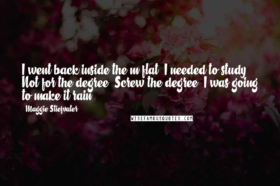 Maggie Stiefvater Quotes: I went back inside the m-flat. I needed to study. Not for the degree. Screw the degree. I was going to make it rain.