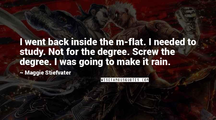 Maggie Stiefvater Quotes: I went back inside the m-flat. I needed to study. Not for the degree. Screw the degree. I was going to make it rain.