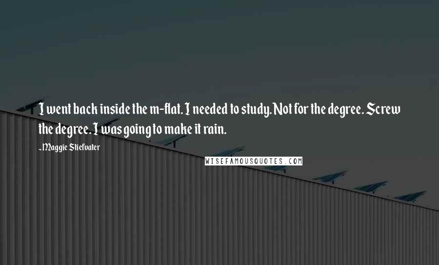 Maggie Stiefvater Quotes: I went back inside the m-flat. I needed to study. Not for the degree. Screw the degree. I was going to make it rain.