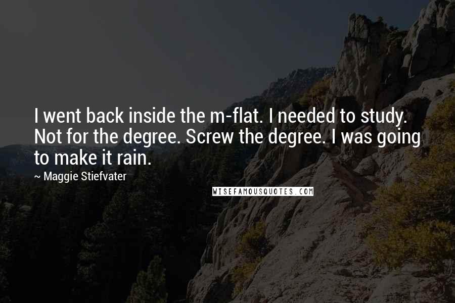 Maggie Stiefvater Quotes: I went back inside the m-flat. I needed to study. Not for the degree. Screw the degree. I was going to make it rain.