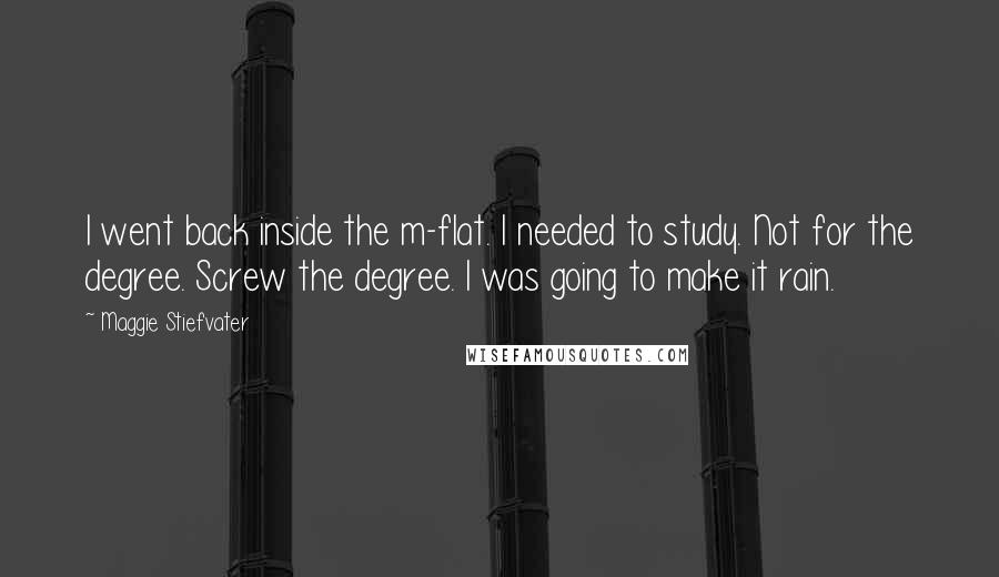 Maggie Stiefvater Quotes: I went back inside the m-flat. I needed to study. Not for the degree. Screw the degree. I was going to make it rain.