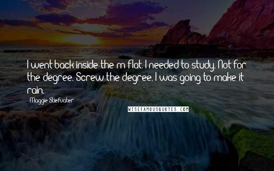 Maggie Stiefvater Quotes: I went back inside the m-flat. I needed to study. Not for the degree. Screw the degree. I was going to make it rain.