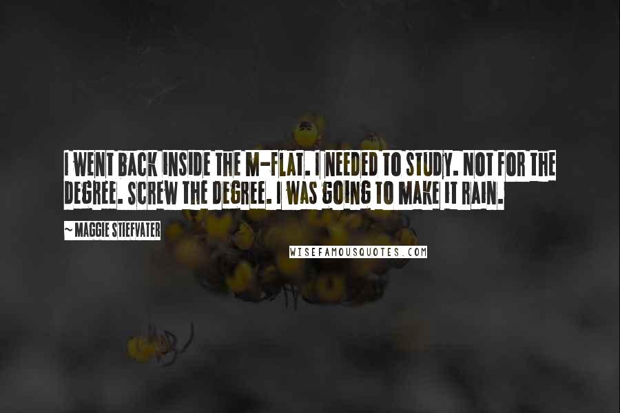 Maggie Stiefvater Quotes: I went back inside the m-flat. I needed to study. Not for the degree. Screw the degree. I was going to make it rain.