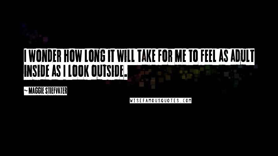 Maggie Stiefvater Quotes: I wonder how long it will take for me to feel as adult inside as I look outside.