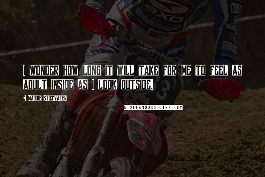 Maggie Stiefvater Quotes: I wonder how long it will take for me to feel as adult inside as I look outside.