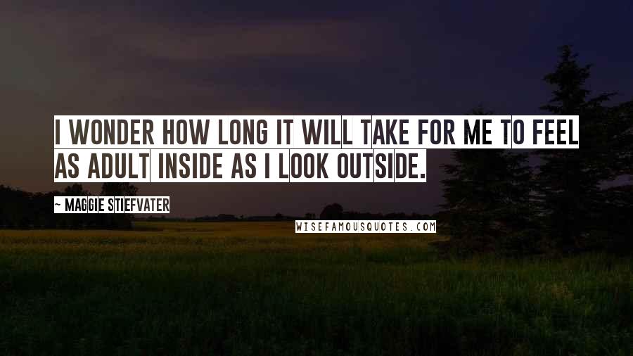 Maggie Stiefvater Quotes: I wonder how long it will take for me to feel as adult inside as I look outside.