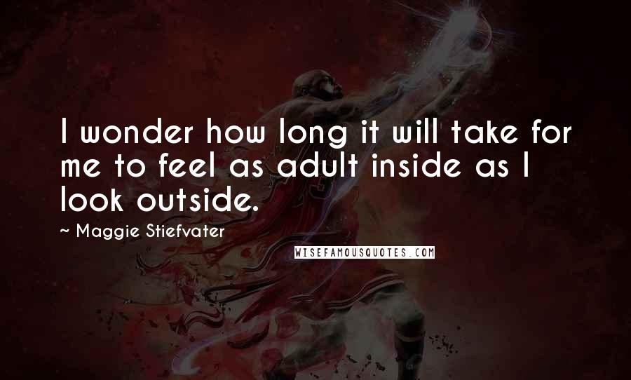 Maggie Stiefvater Quotes: I wonder how long it will take for me to feel as adult inside as I look outside.
